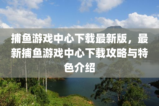 捕魚(yú)游戲中心下載最新版，最新捕魚(yú)游戲中心下載攻略與特色介紹