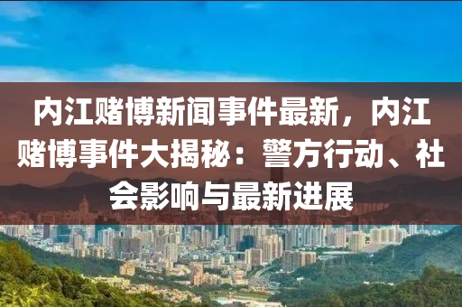 內(nèi)江賭博新聞事件最新，內(nèi)江賭博事件大揭秘：警方行動(dòng)、社會(huì)影響與最新進(jìn)展