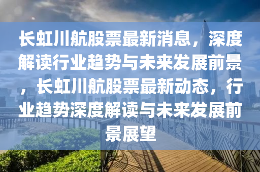 長(zhǎng)虹川航股票最新消息，深度解讀行業(yè)趨勢(shì)與未來發(fā)展前景，長(zhǎng)虹川航股票最新動(dòng)態(tài)，行業(yè)趨勢(shì)深度解讀與未來發(fā)展前景展望