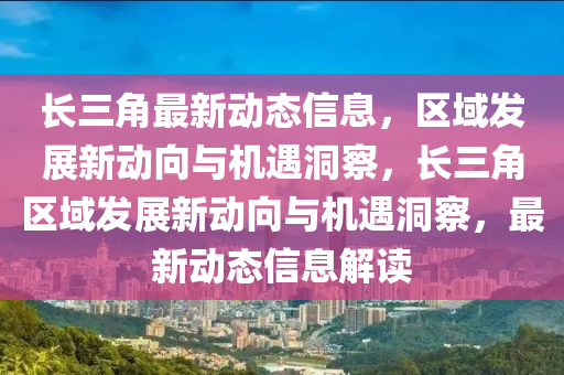 長三角最新動態(tài)信息，區(qū)域發(fā)展新動向與機遇洞察，長三角區(qū)域發(fā)展新動向與機遇洞察，最新動態(tài)信息解讀