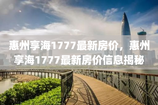 惠州享海1777最新房價，惠州享海1777最新房價信息揭秘