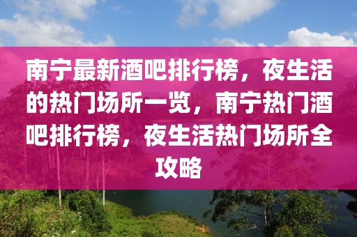 南寧最新酒吧排行榜，夜生活的熱門場所一覽，南寧熱門酒吧排行榜，夜生活熱門場所全攻略