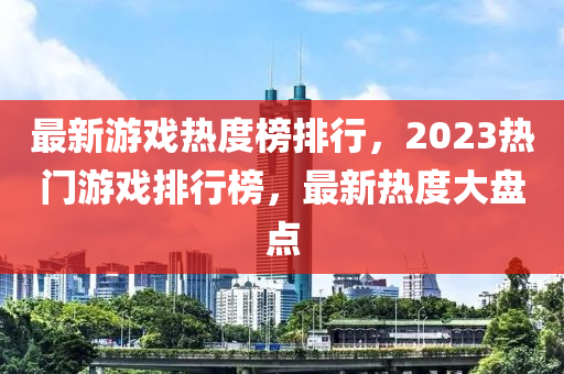 最新游戲熱度榜排行，2023熱門游戲排行榜，最新熱度大盤點