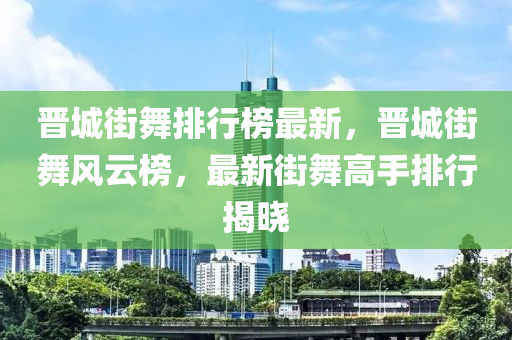 晉城街舞排行榜最新，晉城街舞風云榜，最新街舞高手排行揭曉