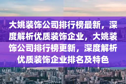 大姚裝飾公司排行榜最新，深度解析優(yōu)質(zhì)裝飾企業(yè)，大姚裝飾公司排行榜更新，深度解析優(yōu)質(zhì)裝飾企業(yè)排名及特色