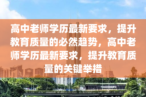 高中老師學(xué)歷最新要求，提升教育質(zhì)量的必然趨勢(shì)，高中老師學(xué)歷最新要求，提升教育質(zhì)量的關(guān)鍵舉措