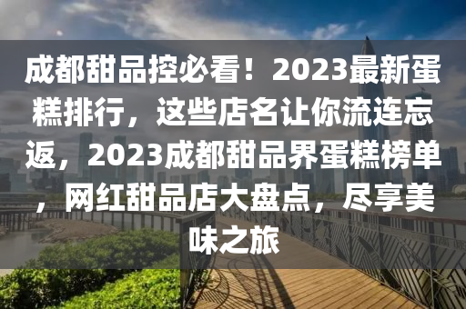 成都甜品控必看！2023最新蛋糕排行，這些店名讓你流連忘返，2023成都甜品界蛋糕榜單，網(wǎng)紅甜品店大盤點，盡享美味之旅