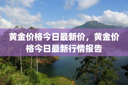 黃金價(jià)格今日最新價(jià)，黃金價(jià)格今日最新行情報(bào)告