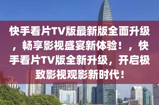 快手看片TV版最新版全面升級，暢享影視盛宴新體驗！，快手看片TV版全新升級，開啟極致影視觀影新時代！