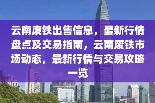 云南廢鐵出售信息，最新行情盤點(diǎn)及交易指南，云南廢鐵市場動(dòng)態(tài)，最新行情與交易攻略一覽