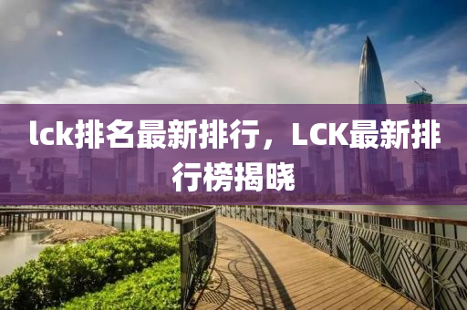 lck排名最新排行，LCK最新排行榜揭曉