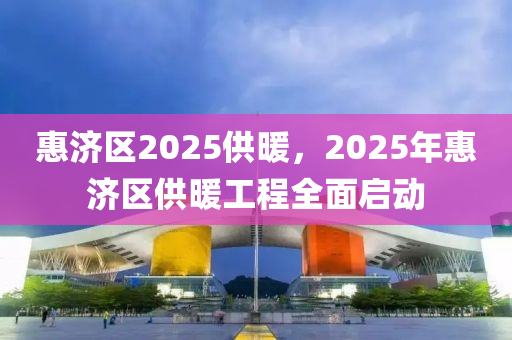 惠濟(jì)區(qū)2025供暖，2025年惠濟(jì)區(qū)供暖工程全面啟動(dòng)