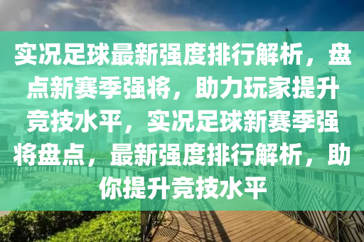 實況足球最新強度排行解析，盤點新賽季強將，助力玩家提升競技水平，實況足球新賽季強將盤點，最新強度排行解析，助你提升競技水平