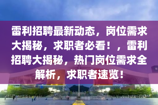 雷利招聘最新動(dòng)態(tài)，崗位需求大揭秘，求職者必看！，雷利招聘大揭秘，熱門(mén)崗位需求全解析，求職者速覽！