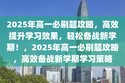 2025年高一必刷題攻略，高效提升學(xué)習(xí)效果，輕松備戰(zhàn)新學(xué)期！，2025年高一必刷題攻略，高效備戰(zhàn)新學(xué)期學(xué)習(xí)策略