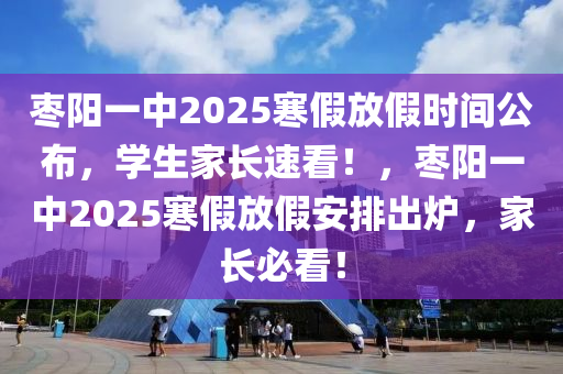 棗陽一中2025寒假放假時(shí)間公布，學(xué)生家長速看！，棗陽一中2025寒假放假安排出爐，家長必看！