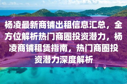 楊凌最新商鋪出租信息匯總，全方位解析熱門商圈投資潛力，楊凌商鋪租賃指南，熱門商圈投資潛力深度解析