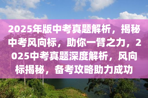 2025年版中考真題解析，揭秘中考風(fēng)向標(biāo)，助你一臂之力，2025中考真題深度解析，風(fēng)向標(biāo)揭秘，備考攻略助力成功