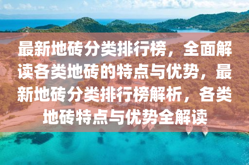 最新地磚分類排行榜，全面解讀各類地磚的特點與優(yōu)勢，最新地磚分類排行榜解析，各類地磚特點與優(yōu)勢全解讀