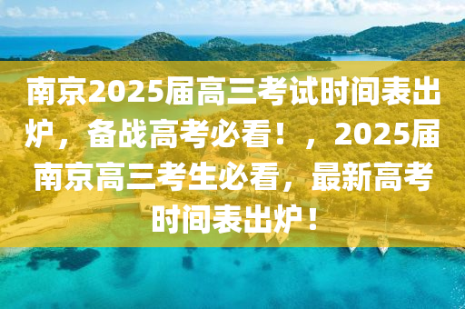 南京2025屆高三考試時(shí)間表出爐，備戰(zhàn)高考必看！，2025屆南京高三考生必看，最新高考時(shí)間表出爐！