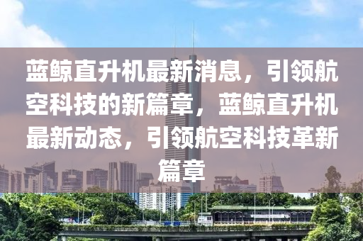 藍(lán)鯨直升機(jī)最新消息，引領(lǐng)航空科技的新篇章，藍(lán)鯨直升機(jī)最新動(dòng)態(tài)，引領(lǐng)航空科技革新篇章