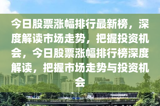 今日股票漲幅排行最新榜，深度解讀市場(chǎng)走勢(shì)，把握投資機(jī)會(huì)，今日股票漲幅排行榜深度解讀，把握市場(chǎng)走勢(shì)與投資機(jī)會(huì)