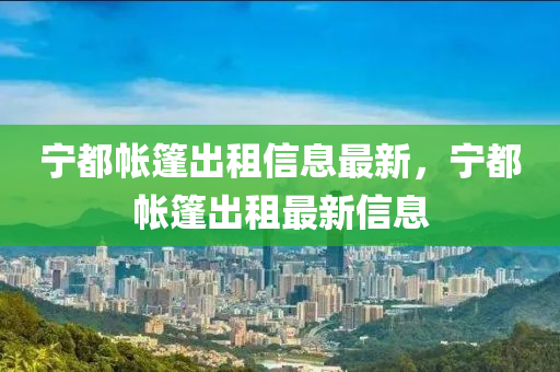 寧都帳篷出租信息最新，寧都帳篷出租最新信息