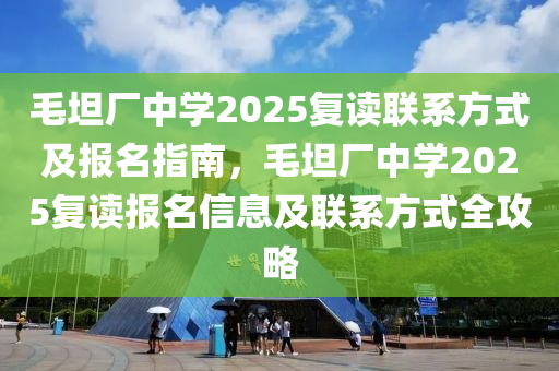 毛坦廠中學(xué)2025復(fù)讀聯(lián)系方式及報名指南，毛坦廠中學(xué)2025復(fù)讀報名信息及聯(lián)系方式全攻略