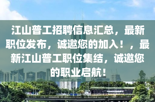 江山普工招聘信息匯總，最新職位發(fā)布，誠邀您的加入！，最新江山普工職位集結(jié)，誠邀您的職業(yè)啟航！