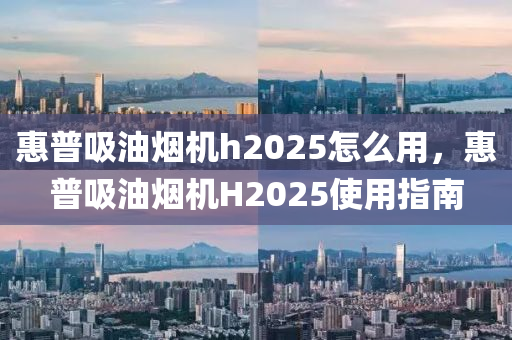 惠普吸油煙機(jī)h2025怎么用，惠普吸油煙機(jī)H2025使用指南