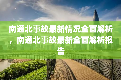 南通北事故最新情況全面解析，南通北事故最新全面解析報告