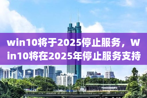 win10將于2025停止服務(wù)，Win10將在2025年停止服務(wù)支持