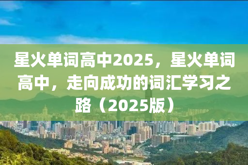 星火單詞高中2025，星火單詞高中，走向成功的詞匯學(xué)習(xí)之路（2025版）