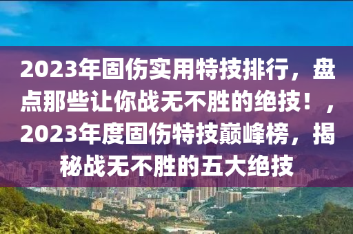 2023年固傷實(shí)用特技排行，盤點(diǎn)那些讓你戰(zhàn)無不勝的絕技！，2023年度固傷特技巔峰榜，揭秘戰(zhàn)無不勝的五大絕技