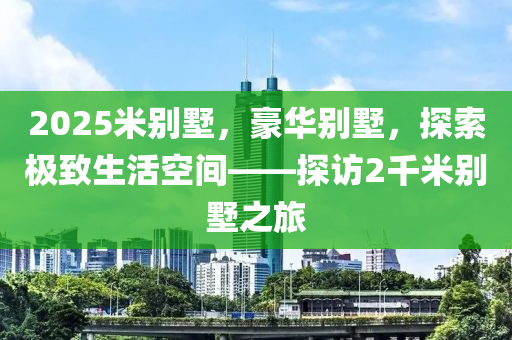 2025米別墅，豪華別墅，探索極致生活空間——探訪2千米別墅之旅