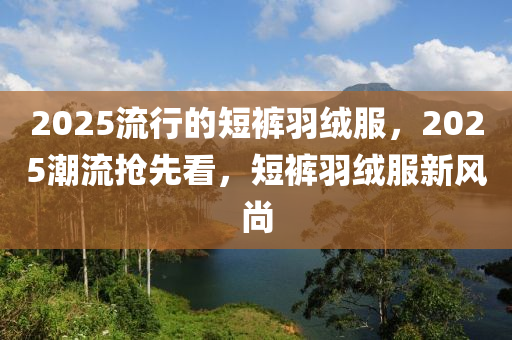 2025流行的短褲羽絨服，2025潮流搶先看，短褲羽絨服新風(fēng)尚