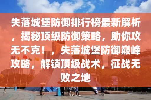 失落城堡防御排行榜最新解析，揭秘頂級(jí)防御策略，助你攻無(wú)不克！，失落城堡防御巔峰攻略，解鎖頂級(jí)戰(zhàn)術(shù)，征戰(zhàn)無(wú)敗之地