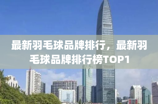 最新羽毛球品牌排行，最新羽毛球品牌排行榜TOP1