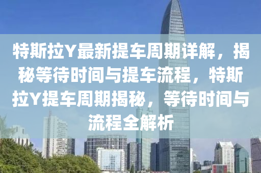 特斯拉Y最新提車周期詳解，揭秘等待時間與提車流程，特斯拉Y提車周期揭秘，等待時間與流程全解析