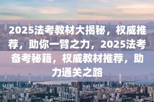 2025法考教材大揭秘，權(quán)威推薦，助你一臂之力，2025法考備考秘籍，權(quán)威教材推薦，助力通關(guān)之路