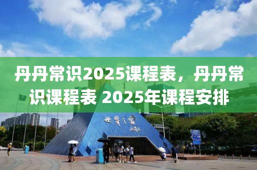 丹丹常識2025課程表，丹丹常識課程表 2025年課程安排