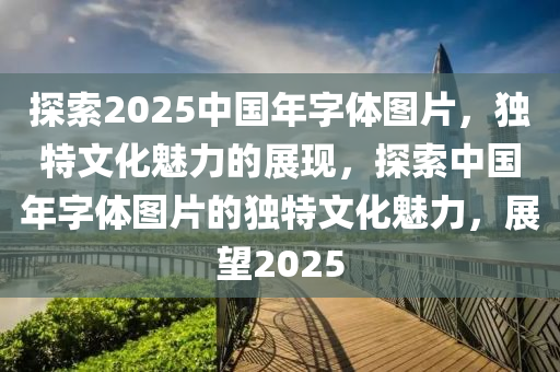 探索2025中國年字體圖片，獨(dú)特文化魅力的展現(xiàn)，探索中國年字體圖片的獨(dú)特文化魅力，展望2025