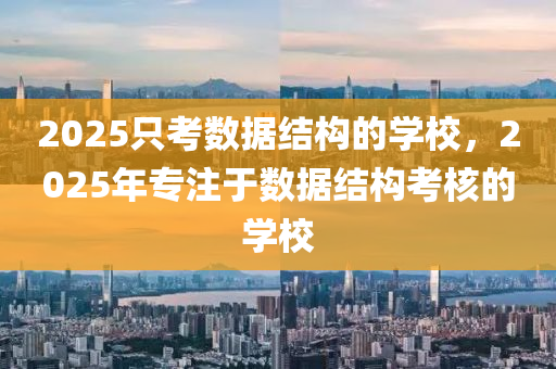 2025只考數(shù)據(jù)結(jié)構(gòu)的學(xué)校，2025年專注于數(shù)據(jù)結(jié)構(gòu)考核的學(xué)校