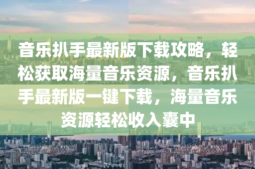 音樂扒手最新版下載攻略，輕松獲取海量音樂資源，音樂扒手最新版一鍵下載，海量音樂資源輕松收入囊中