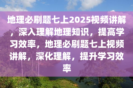 地理必刷題七上2025視頻講解，深入理解地理知識，提高學習效率，地理必刷題七上視頻講解，深化理解，提升學習效率