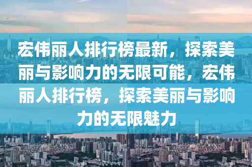 宏偉麗人排行榜最新，探索美麗與影響力的無限可能，宏偉麗人排行榜，探索美麗與影響力的無限魅力