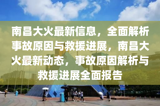 南昌大火最新信息，全面解析事故原因與救援進(jìn)展，南昌大火最新動(dòng)態(tài)，事故原因解析與救援進(jìn)展全面報(bào)告