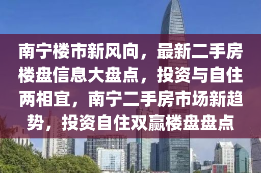 南寧樓市新風(fēng)向，最新二手房樓盤信息大盤點(diǎn)，投資與自住兩相宜，南寧二手房市場(chǎng)新趨勢(shì)，投資自住雙贏樓盤盤點(diǎn)