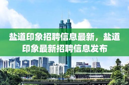 鹽道印象招聘信息最新，鹽道印象最新招聘信息發(fā)布