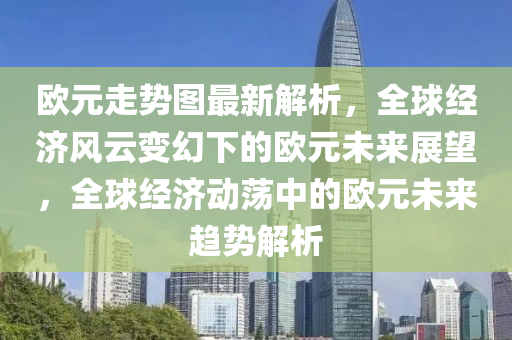 歐元走勢(shì)圖最新解析，全球經(jīng)濟(jì)風(fēng)云變幻下的歐元未來(lái)展望，全球經(jīng)濟(jì)動(dòng)蕩中的歐元未來(lái)趨勢(shì)解析